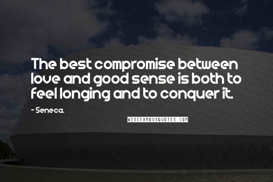 Seneca. Quotes: The best compromise between love and good sense is both to feel longing and to conquer it.