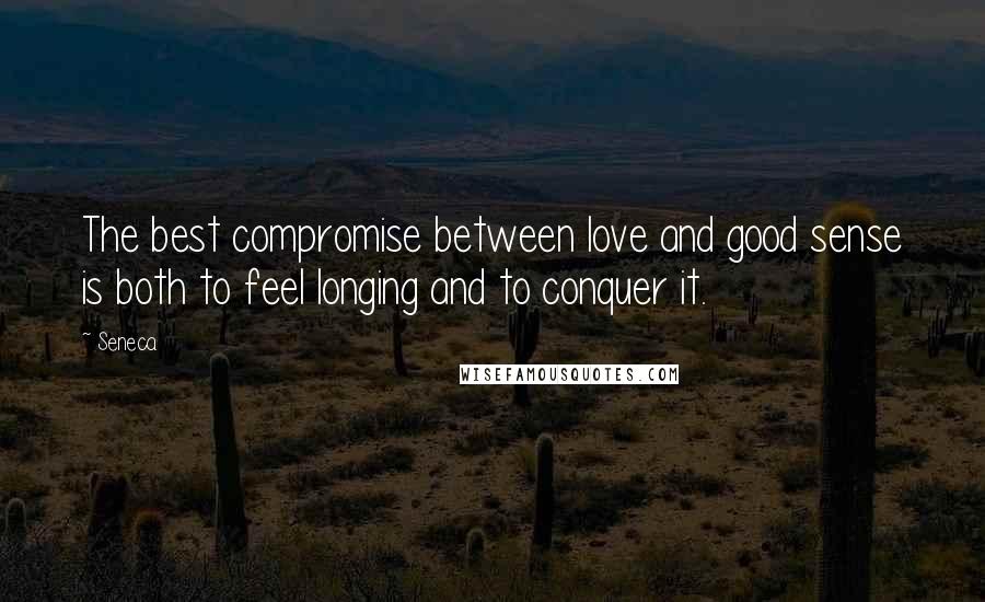 Seneca. Quotes: The best compromise between love and good sense is both to feel longing and to conquer it.