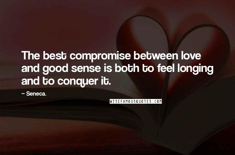 Seneca. Quotes: The best compromise between love and good sense is both to feel longing and to conquer it.