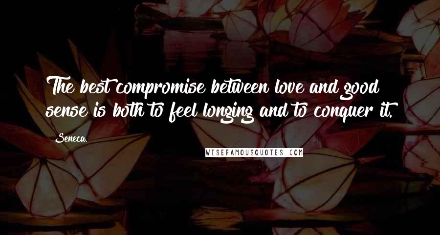 Seneca. Quotes: The best compromise between love and good sense is both to feel longing and to conquer it.