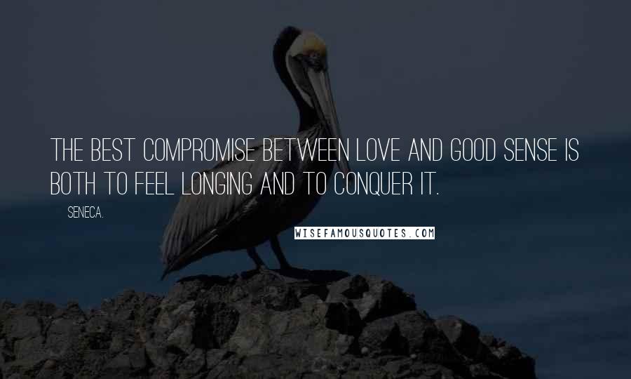 Seneca. Quotes: The best compromise between love and good sense is both to feel longing and to conquer it.