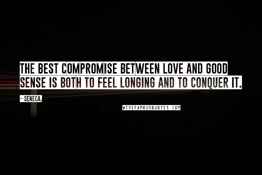 Seneca. Quotes: The best compromise between love and good sense is both to feel longing and to conquer it.