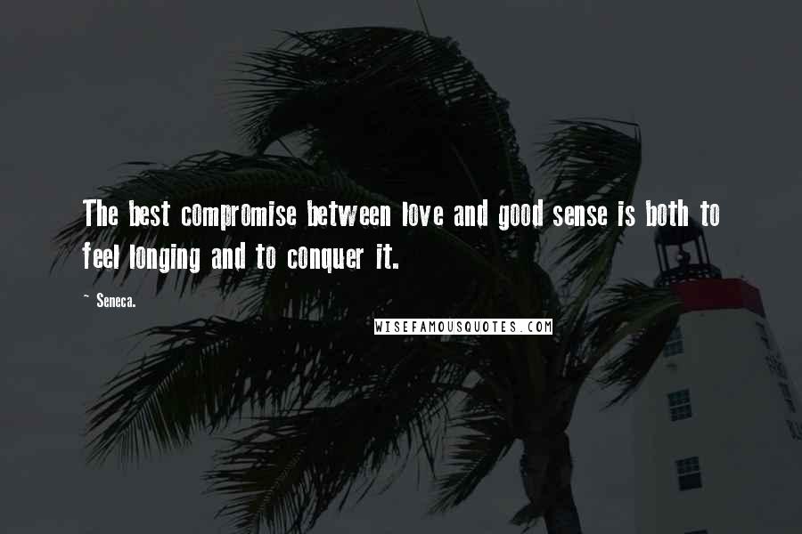 Seneca. Quotes: The best compromise between love and good sense is both to feel longing and to conquer it.