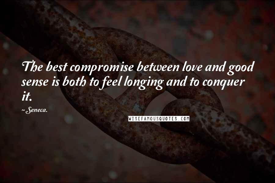 Seneca. Quotes: The best compromise between love and good sense is both to feel longing and to conquer it.