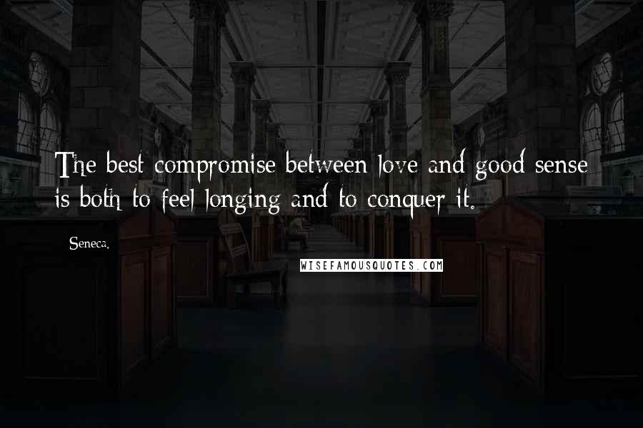 Seneca. Quotes: The best compromise between love and good sense is both to feel longing and to conquer it.