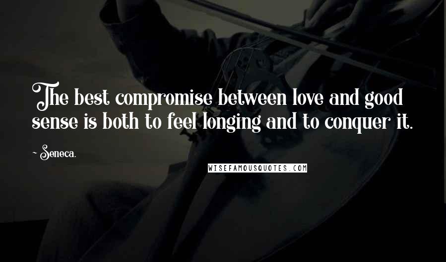 Seneca. Quotes: The best compromise between love and good sense is both to feel longing and to conquer it.