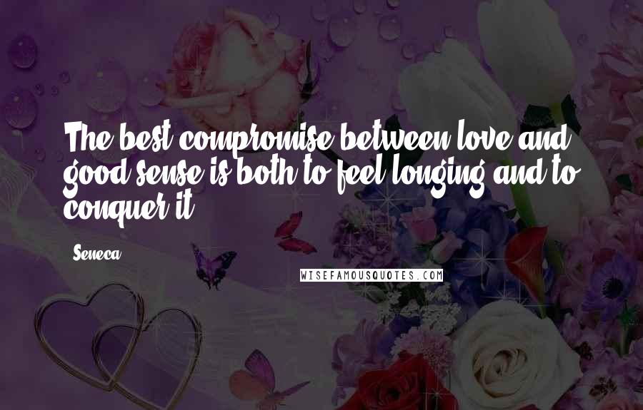 Seneca. Quotes: The best compromise between love and good sense is both to feel longing and to conquer it.