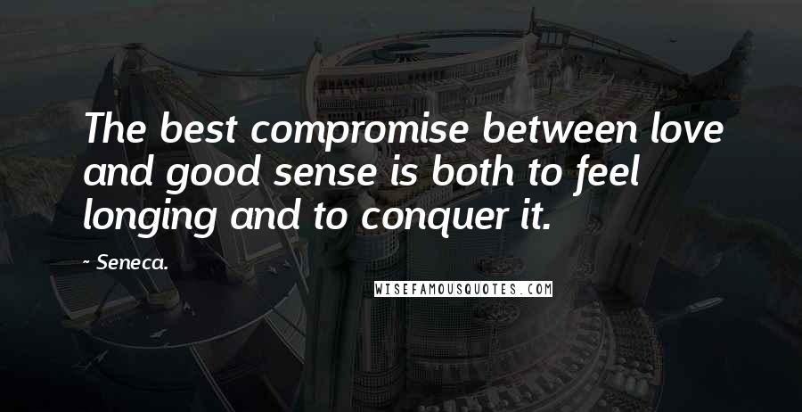 Seneca. Quotes: The best compromise between love and good sense is both to feel longing and to conquer it.