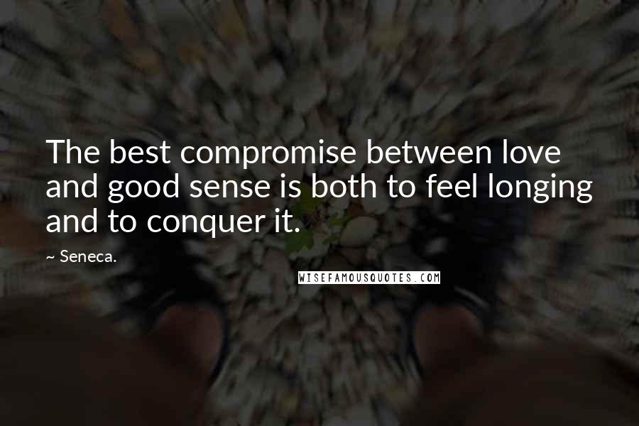 Seneca. Quotes: The best compromise between love and good sense is both to feel longing and to conquer it.