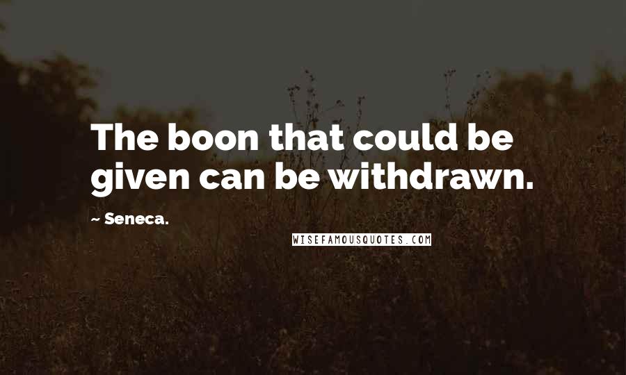 Seneca. Quotes: The boon that could be given can be withdrawn.
