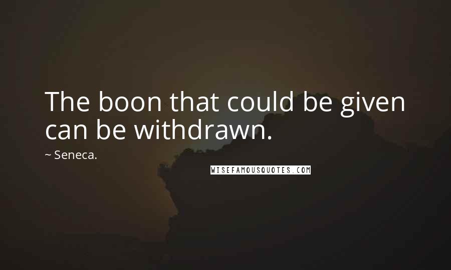 Seneca. Quotes: The boon that could be given can be withdrawn.