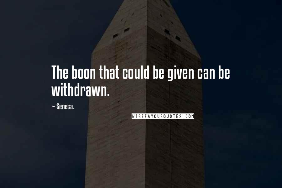 Seneca. Quotes: The boon that could be given can be withdrawn.