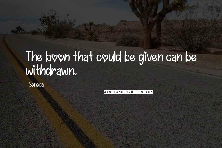 Seneca. Quotes: The boon that could be given can be withdrawn.