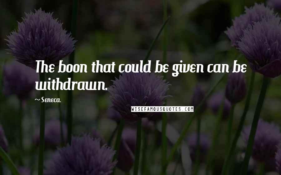 Seneca. Quotes: The boon that could be given can be withdrawn.