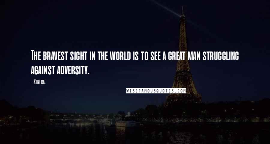 Seneca. Quotes: The bravest sight in the world is to see a great man struggling against adversity.