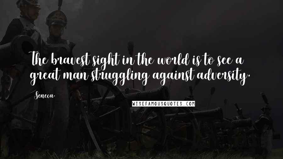 Seneca. Quotes: The bravest sight in the world is to see a great man struggling against adversity.