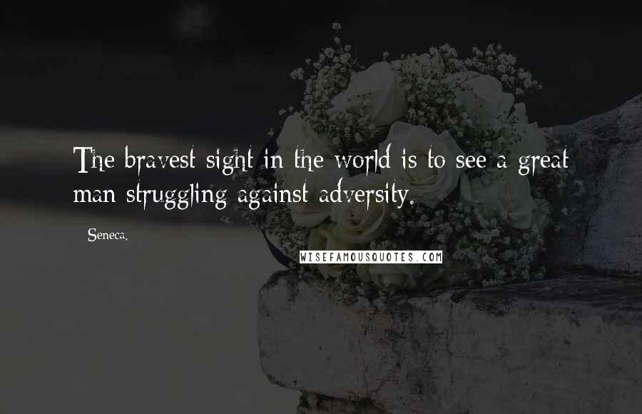 Seneca. Quotes: The bravest sight in the world is to see a great man struggling against adversity.