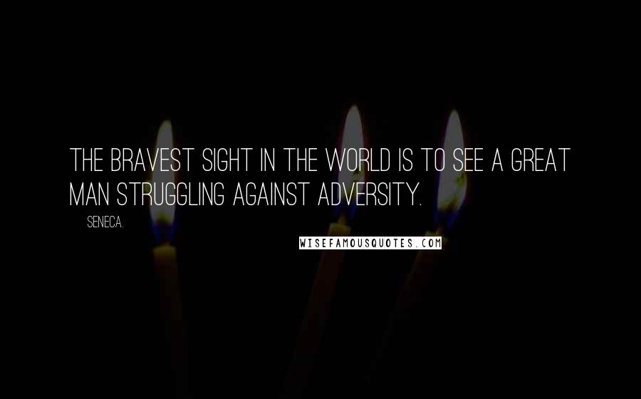 Seneca. Quotes: The bravest sight in the world is to see a great man struggling against adversity.