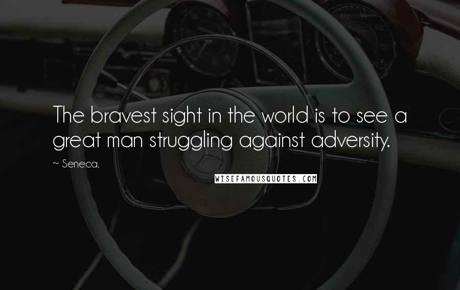 Seneca. Quotes: The bravest sight in the world is to see a great man struggling against adversity.