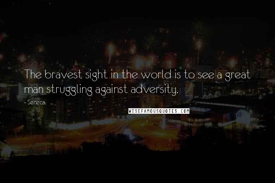 Seneca. Quotes: The bravest sight in the world is to see a great man struggling against adversity.