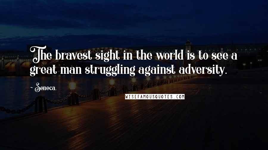 Seneca. Quotes: The bravest sight in the world is to see a great man struggling against adversity.