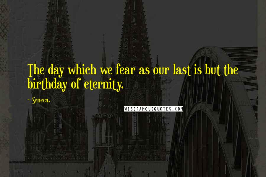 Seneca. Quotes: The day which we fear as our last is but the birthday of eternity.