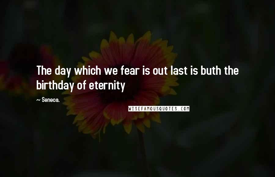 Seneca. Quotes: The day which we fear is out last is buth the birthday of eternity