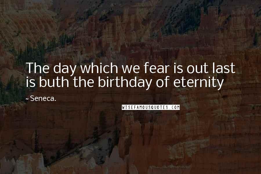 Seneca. Quotes: The day which we fear is out last is buth the birthday of eternity