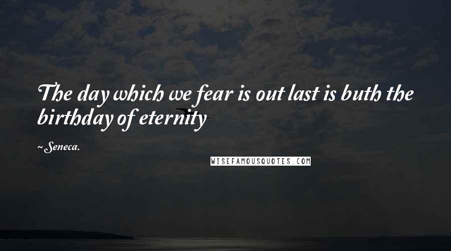 Seneca. Quotes: The day which we fear is out last is buth the birthday of eternity