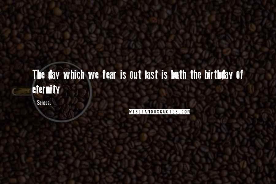 Seneca. Quotes: The day which we fear is out last is buth the birthday of eternity