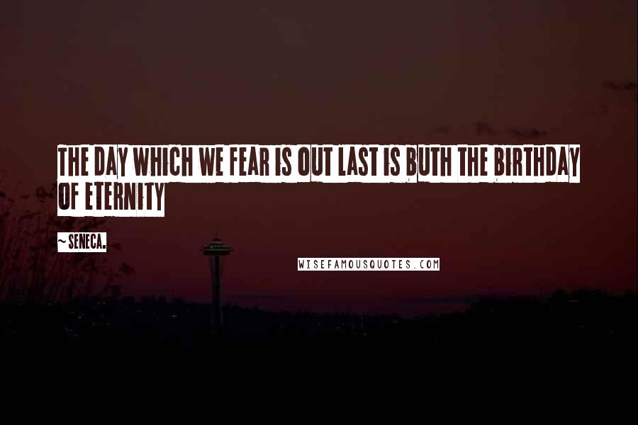 Seneca. Quotes: The day which we fear is out last is buth the birthday of eternity