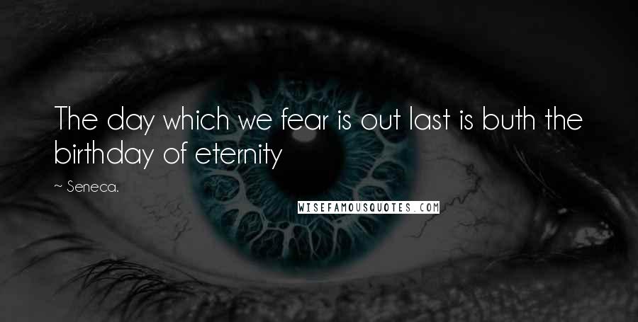 Seneca. Quotes: The day which we fear is out last is buth the birthday of eternity