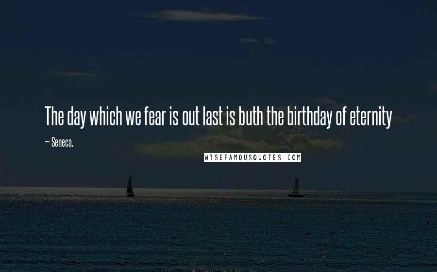 Seneca. Quotes: The day which we fear is out last is buth the birthday of eternity