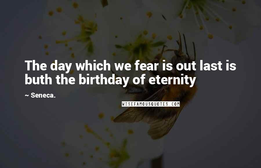 Seneca. Quotes: The day which we fear is out last is buth the birthday of eternity