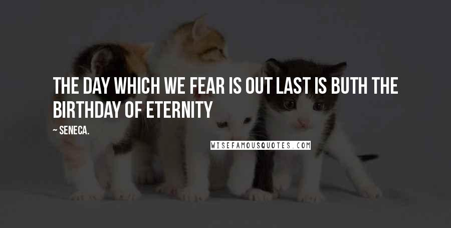 Seneca. Quotes: The day which we fear is out last is buth the birthday of eternity