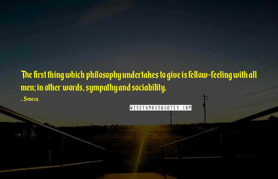 Seneca. Quotes: The first thing which philosophy undertakes to give is fellow-feeling with all men; in other words, sympathy and sociability.