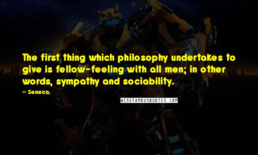 Seneca. Quotes: The first thing which philosophy undertakes to give is fellow-feeling with all men; in other words, sympathy and sociability.