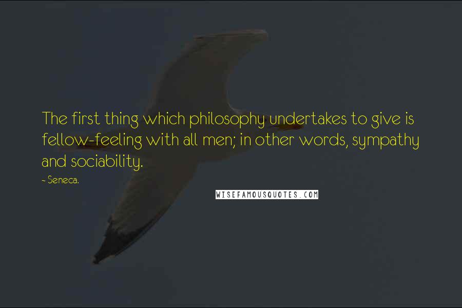 Seneca. Quotes: The first thing which philosophy undertakes to give is fellow-feeling with all men; in other words, sympathy and sociability.