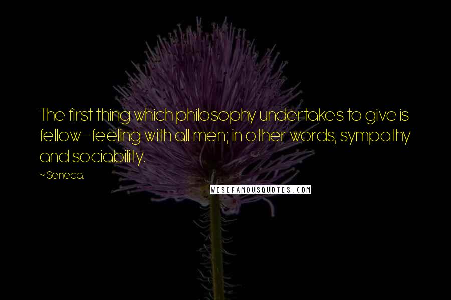 Seneca. Quotes: The first thing which philosophy undertakes to give is fellow-feeling with all men; in other words, sympathy and sociability.