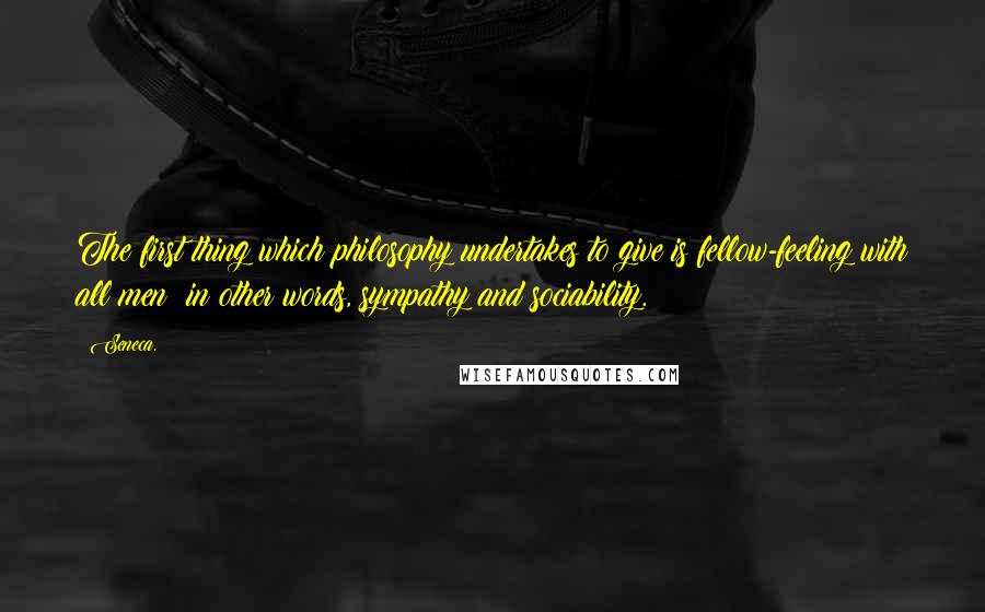 Seneca. Quotes: The first thing which philosophy undertakes to give is fellow-feeling with all men; in other words, sympathy and sociability.