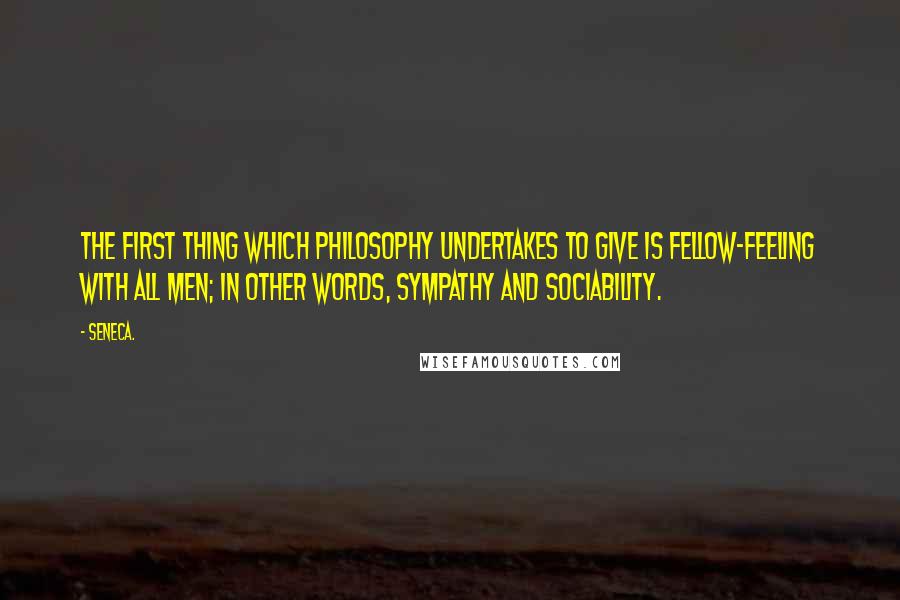 Seneca. Quotes: The first thing which philosophy undertakes to give is fellow-feeling with all men; in other words, sympathy and sociability.