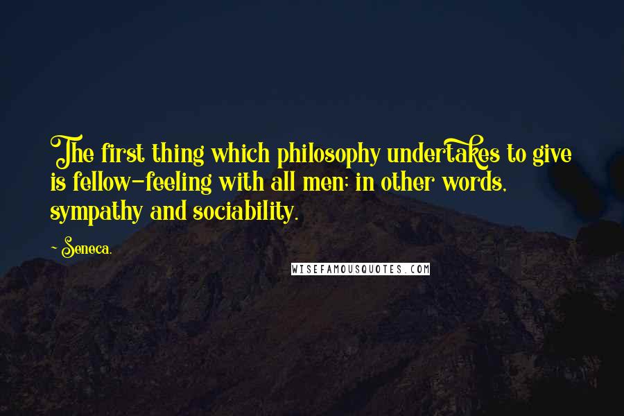 Seneca. Quotes: The first thing which philosophy undertakes to give is fellow-feeling with all men; in other words, sympathy and sociability.