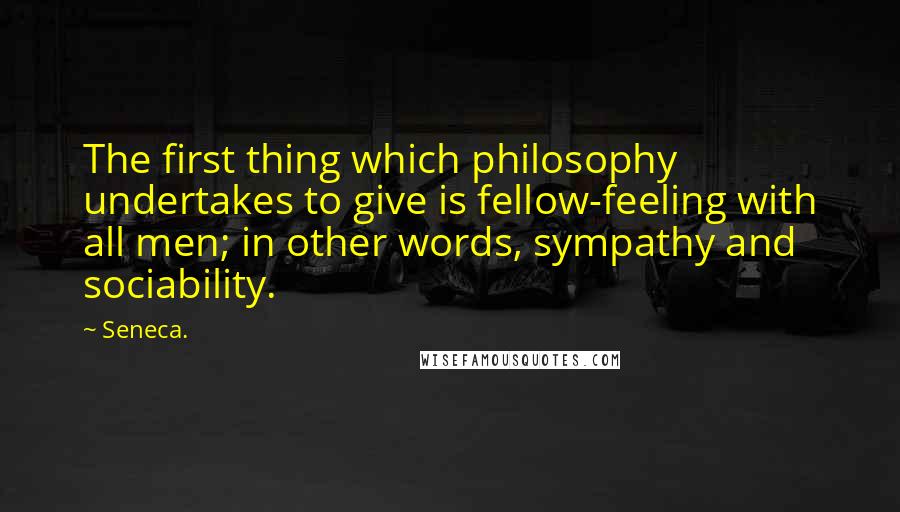 Seneca. Quotes: The first thing which philosophy undertakes to give is fellow-feeling with all men; in other words, sympathy and sociability.