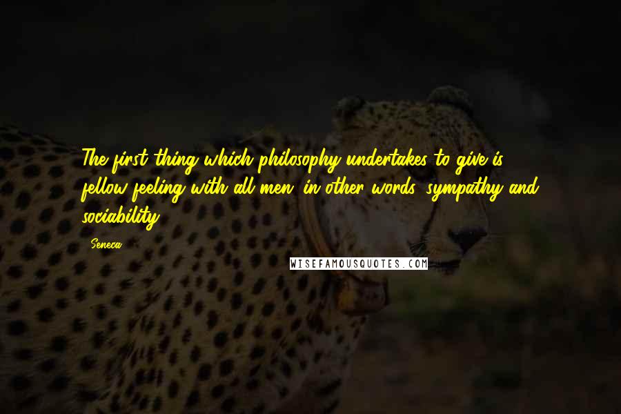 Seneca. Quotes: The first thing which philosophy undertakes to give is fellow-feeling with all men; in other words, sympathy and sociability.