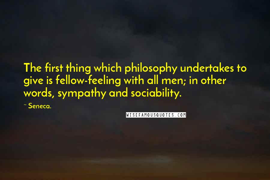 Seneca. Quotes: The first thing which philosophy undertakes to give is fellow-feeling with all men; in other words, sympathy and sociability.