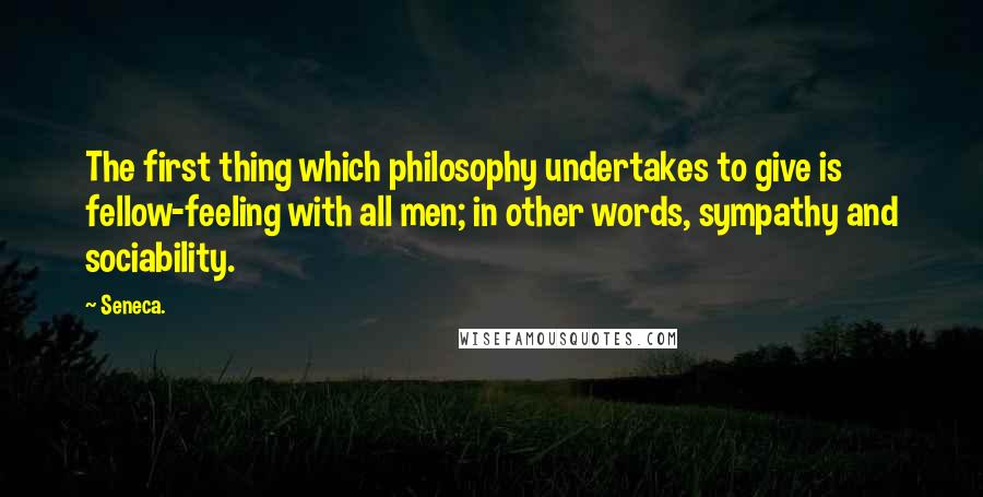 Seneca. Quotes: The first thing which philosophy undertakes to give is fellow-feeling with all men; in other words, sympathy and sociability.