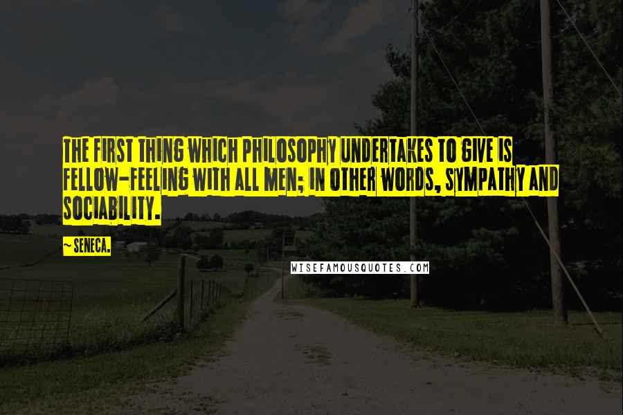 Seneca. Quotes: The first thing which philosophy undertakes to give is fellow-feeling with all men; in other words, sympathy and sociability.