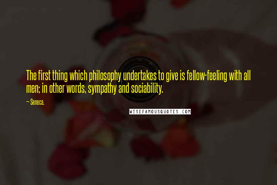 Seneca. Quotes: The first thing which philosophy undertakes to give is fellow-feeling with all men; in other words, sympathy and sociability.