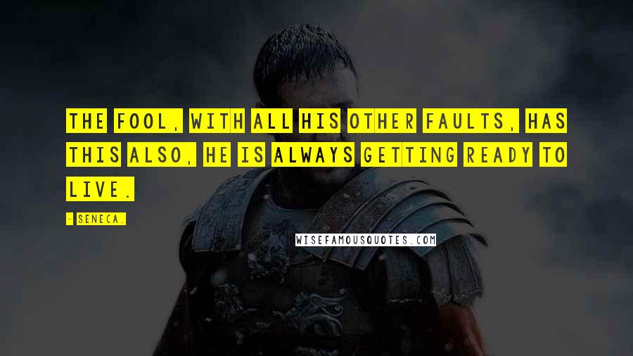 Seneca. Quotes: The fool, with all his other faults, has this also, he is always getting ready to live.