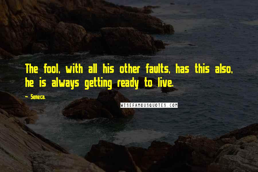 Seneca. Quotes: The fool, with all his other faults, has this also, he is always getting ready to live.